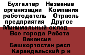 Бухгалтер › Название организации ­ Компания-работодатель › Отрасль предприятия ­ Другое › Минимальный оклад ­ 1 - Все города Работа » Вакансии   . Башкортостан респ.,Караидельский р-н